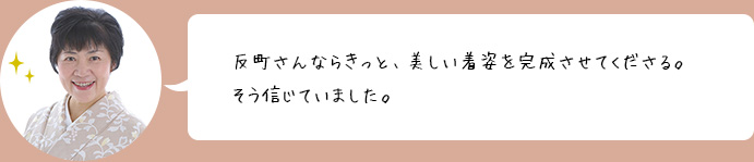 反町さんならきっと、美しい着姿を完成させてくださる。そう信じていました。