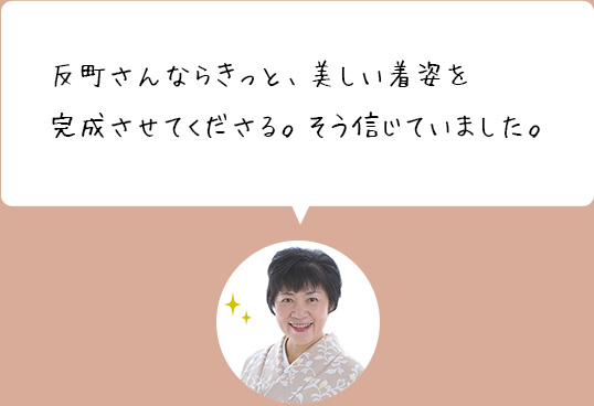 反町さんならきっと、美しい着姿を完成させてくださる。そう信じていました。