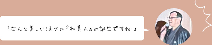 「なんと美しい!まさに『和美人』の誕生ですね!」