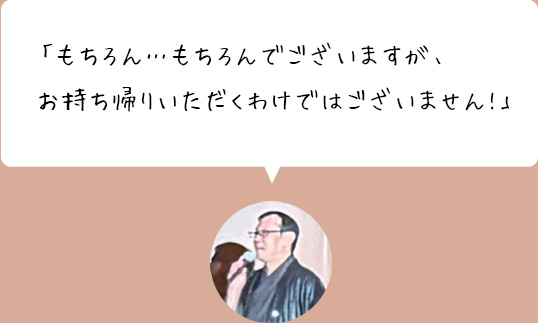「もちろん…もちろんでございますが、お持ち帰りいただくわけではございません!」