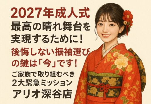 【2027年成人式】最高の晴れ舞台を実現するために！後悔しない振袖選びの鍵は「今」です ！ご家族で取り組むべき2大緊急ミッション【アリオ深谷店】
