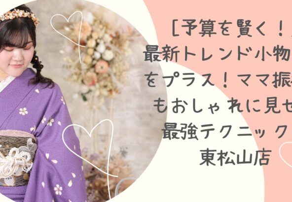 予算を賢く！] 最新トレンド小物だけをプラス！ママ振袖でもおしゃれに見せる最強テクニック　東松山店