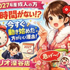 2027年度成人の方！実は時間がない？今すぐ動き始めた方がいい理由を教えます！【アリオ深谷店】