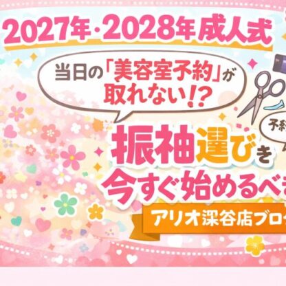 2027年・2028年成人式｜当日の「美容室予約」が取れない！？振袖選びを今すぐ始めるべき本当の理由【アリオ深谷店】