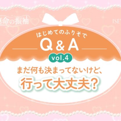 はじめてのふりそでQ&A vol.4　 まだ何も決まってないけど、行って大丈夫？【いせやアリオ店】