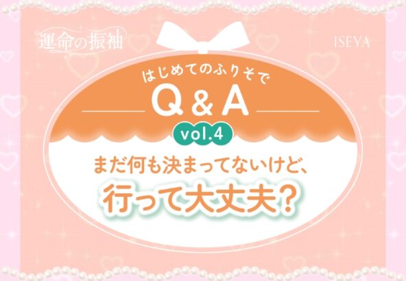 はじめてのふりそでQ&A vol.4　 まだ何も決まってないけど、行って大丈夫？【いせやアリオ店】