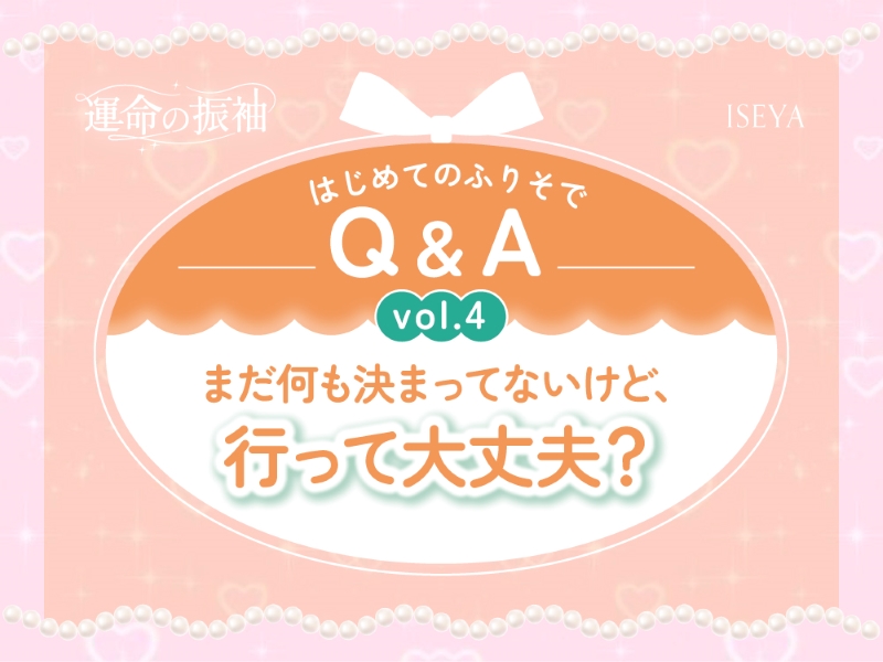 はじめてのふりそでQ&A vol.4　 まだ何も決まってないけど、行って大丈夫？【いせやアリオ店】