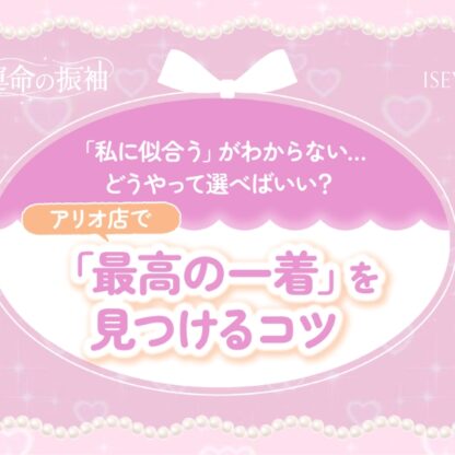 「私に似合う」がわからない…どうやって選べばいい？アリオ店で「最高の一着」を見つけるコツ【いせやアリオ店】