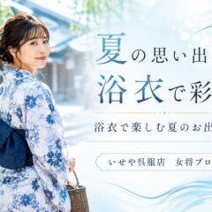 夏の思い出は浴衣で彩る｜浴衣で楽しむ夏のお出かけと、いせや深谷本店の浴衣レンタル