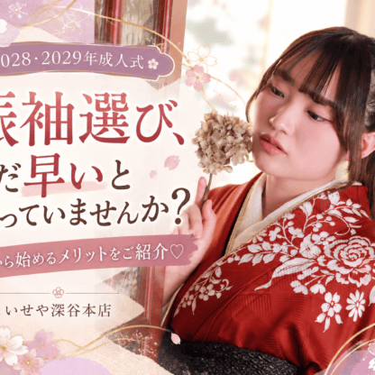 【2028・2029年成人式】振袖選び、まだ早いと思っていませんか？♡ 今から始める振袖選びのメリットをご紹介！　いせや深谷本店